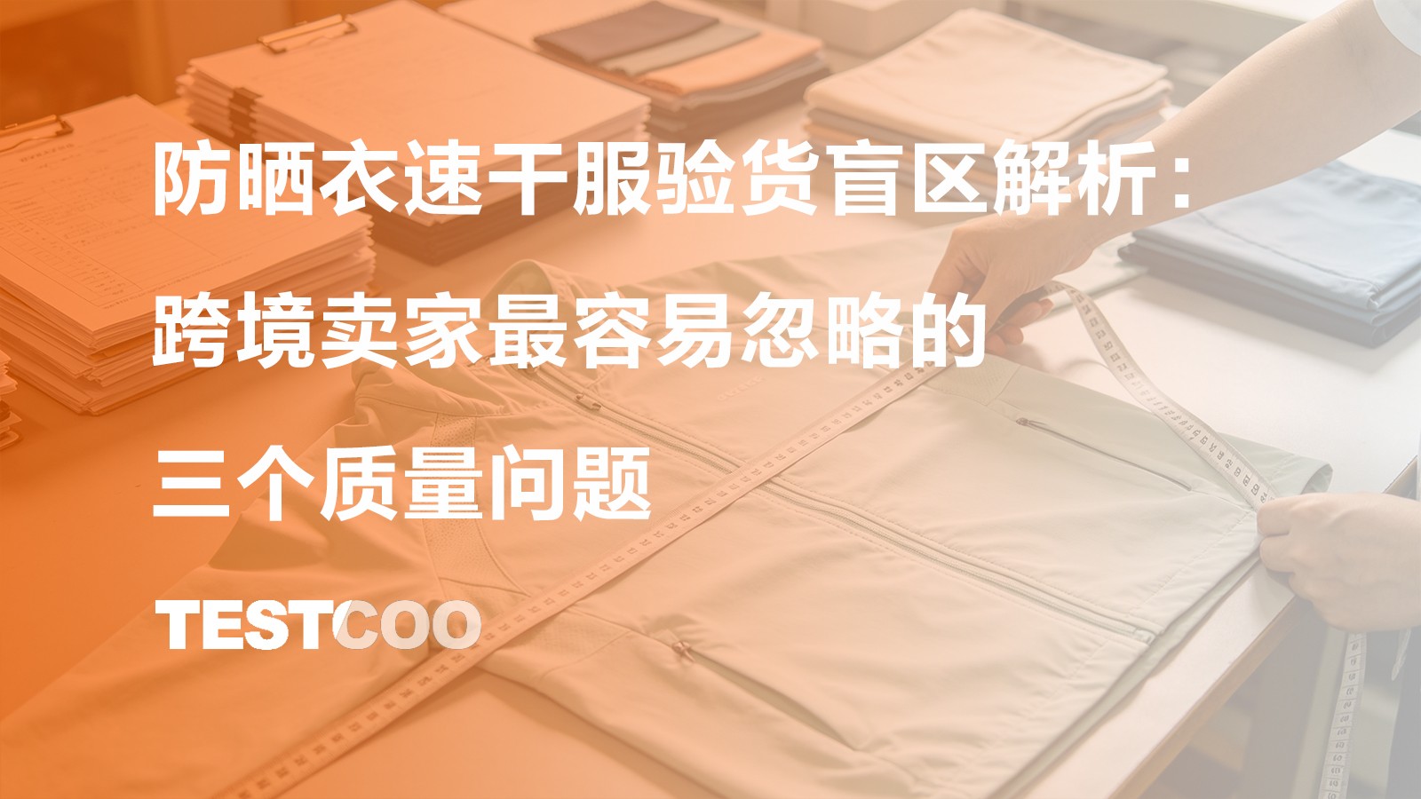 防晒衣速干服验货核心盲区解析:跨境卖家最容易忽略的三个质量问题